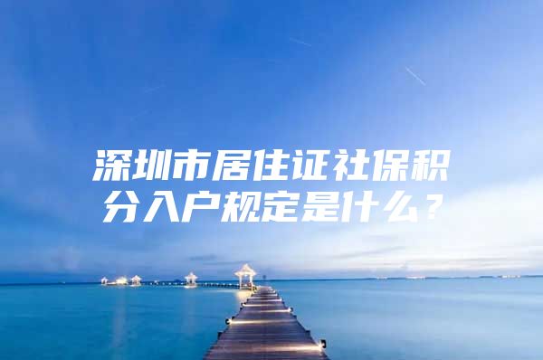 深圳市居住证社保积分入户规定是什么？