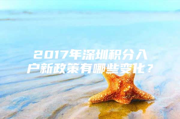 2017年深圳积分入户新政策有哪些变化？