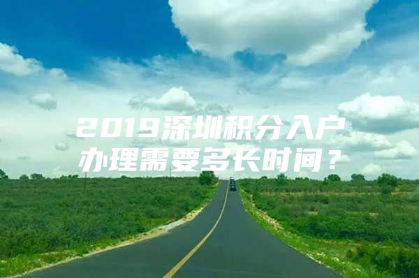 2019深圳积分入户办理需要多长时间？