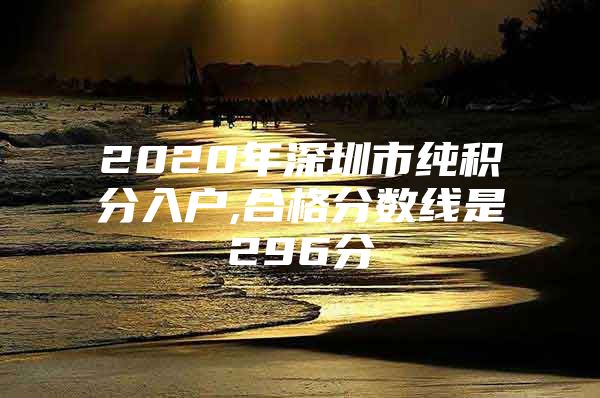 2020年深圳市纯积分入户,合格分数线是296分