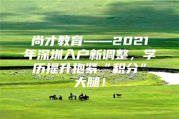 尚才教育——2021年深圳入户新调整，学历提升抱紧“积分”大腿！