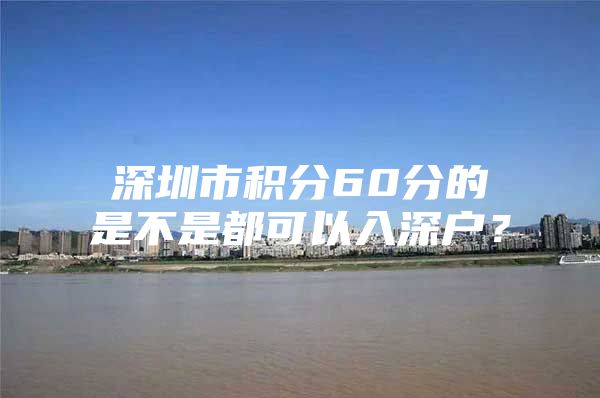 深圳市积分60分的是不是都可以入深户？