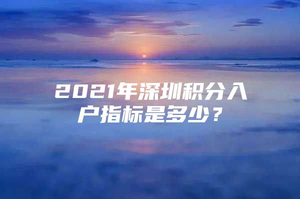 2021年深圳积分入户指标是多少？