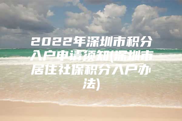 2022年深圳市积分入户申请须知(深圳市居住社保积分入户办法)