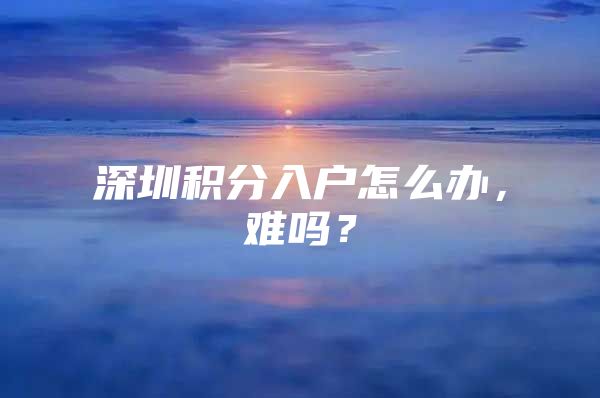 深圳积分入户怎么办，难吗？