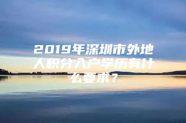 2019年深圳市外地人积分入户学历有什么要求？