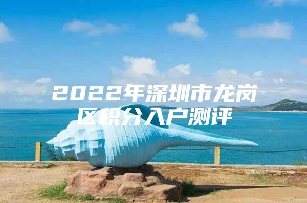 2022年深圳市龙岗区积分入户测评