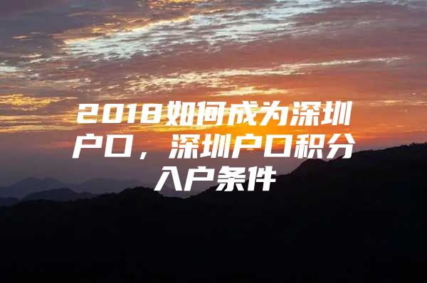 2018如何成为深圳户口，深圳户口积分入户条件