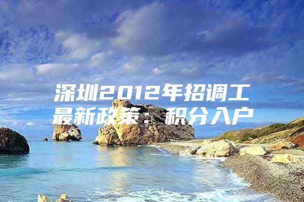 深圳2012年招调工最新政策：积分入户