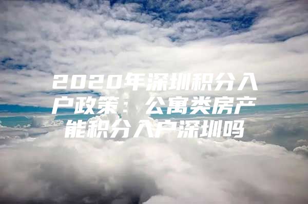 2020年深圳积分入户政策：公寓类房产能积分入户深圳吗