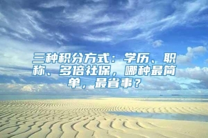 三种积分方式：学历、职称、多倍社保，哪种最简单，最省事？