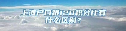 上海户口跟120积分比有什么区别？