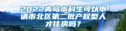 2022青岛本科生可以申请市北区第二批产权型人才住房吗？