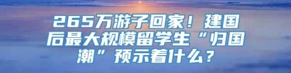 265万游子回家！建国后最大规模留学生“归国潮”预示着什么？