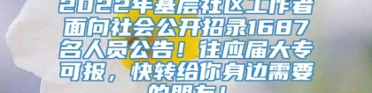 2022年基层社区工作者面向社会公开招录1687名人员公告！往应届大专可报，快转给你身边需要的朋友！