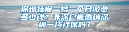 深圳社保一档一个月缴费多少钱？非深户能缴纳深圳一档社保吗？