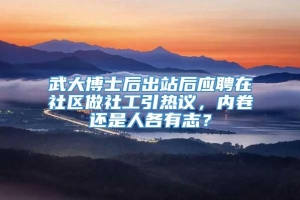 武大博士后出站后应聘在社区做社工引热议，内卷还是人各有志？