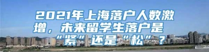 2021年上海落户人数激增，未来留学生落户是“紧”还是“松”？