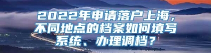 2022年申请落户上海，不同地点的档案如何填写系统、办理调档？