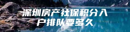 深圳房产社保积分入户排队要多久