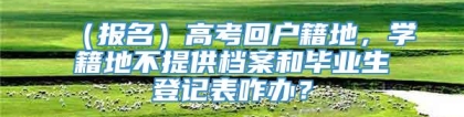 （报名）高考回户籍地，学籍地不提供档案和毕业生登记表咋办？