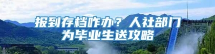 报到存档咋办？人社部门为毕业生送攻略