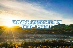 伦敦政治经济学院毕业可以落户上海吗？