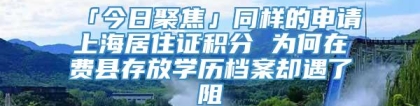 「今日聚焦」同样的申请上海居住证积分 为何在费县存放学历档案却遇了阻