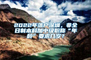 2022年落户深圳，非全日制本科加中级职称“年龄”要求几岁？