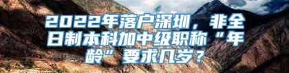 2022年落户深圳，非全日制本科加中级职称“年龄”要求几岁？