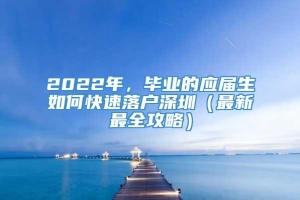 2022年，毕业的应届生如何快速落户深圳（最新最全攻略）