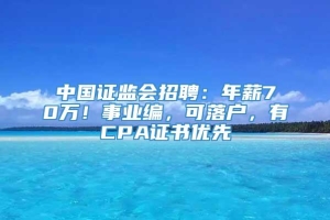 中国证监会招聘：年薪70万！事业编，可落户，有CPA证书优先