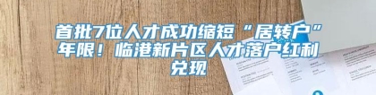 首批7位人才成功缩短“居转户”年限！临港新片区人才落户红利兑现