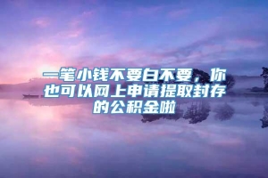 一笔小钱不要白不要，你也可以网上申请提取封存的公积金啦