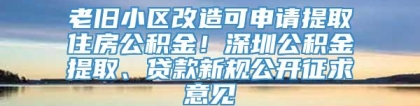 老旧小区改造可申请提取住房公积金！深圳公积金提取、贷款新规公开征求意见