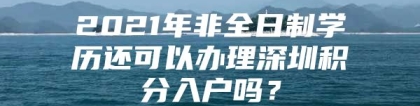 2021年非全日制学历还可以办理深圳积分入户吗？