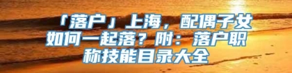 「落户」上海，配偶子女如何一起落？附：落户职称技能目录大全