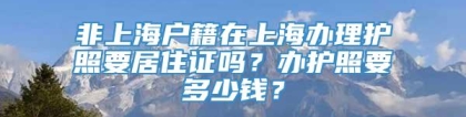 非上海户籍在上海办理护照要居住证吗？办护照要多少钱？