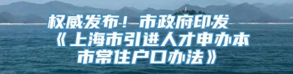 权威发布！市政府印发《上海市引进人才申办本市常住户口办法》