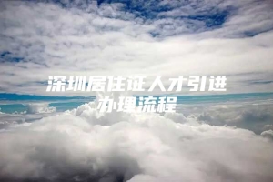 深圳居住证人才引进办理流程