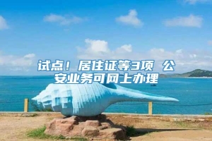 试点！居住证等3项 公安业务可网上办理