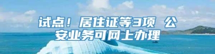 试点！居住证等3项 公安业务可网上办理