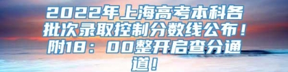 2022年上海高考本科各批次录取控制分数线公布！附18：00整开启查分通道！