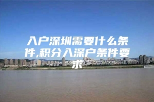 入户深圳需要什么条件,积分入深户条件要求