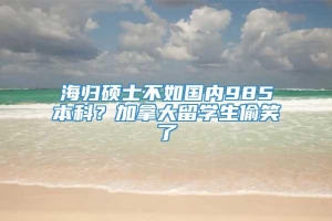 海归硕士不如国内985本科？加拿大留学生偷笑了