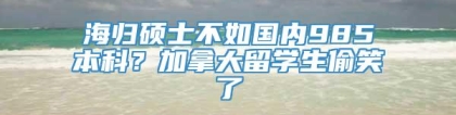 海归硕士不如国内985本科？加拿大留学生偷笑了