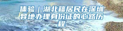 体验｜湖北籍居民在深圳异地办理身份证的心路历程