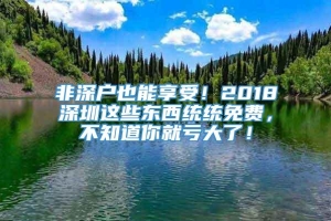 非深户也能享受！2018深圳这些东西统统免费，不知道你就亏大了！