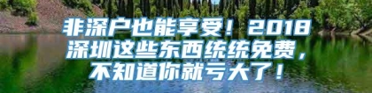 非深户也能享受！2018深圳这些东西统统免费，不知道你就亏大了！