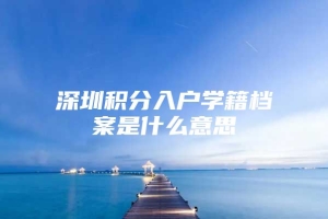 深圳积分入户学籍档案是什么意思